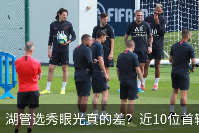 湖管选秀眼光真的差？近10位首轮秀1人夺冠&3位全明星 球哥伤仲永